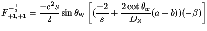$\displaystyle F^{-\frac{1}{2}}_{+1,+1} = \frac{-e^{2}s}{2}\sin\theta_{\rm W}\left[(\frac{-2}{s}+\frac{2\cot\theta_{w}}{D_{Z}}(a-b))(-\beta)\right]$