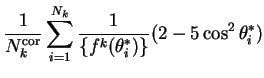 $\displaystyle \frac{1}{N^{\rm cor}_{k}}\sum_{i=1}^{N_{k}}\frac{1}{\{f^{k}(\theta^{*}_{i})\}}(2-5\cos^{2}\theta^{*}_{i})$